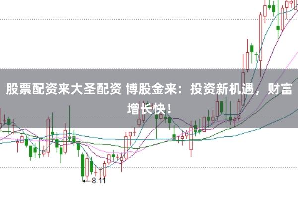 股票配资来大圣配资 博股金来：投资新机遇，财富增长快！