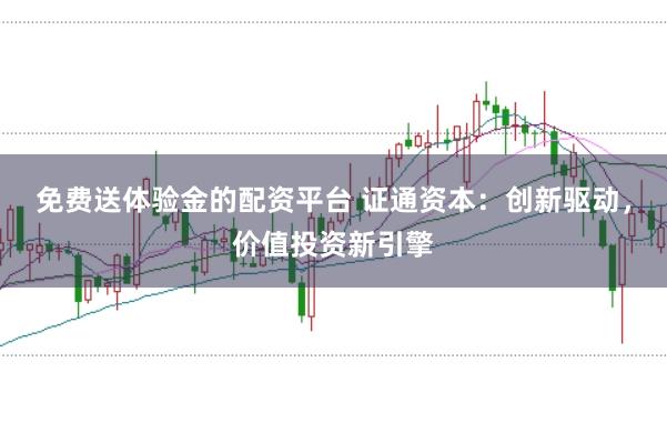 免费送体验金的配资平台 证通资本：创新驱动，价值投资新引擎