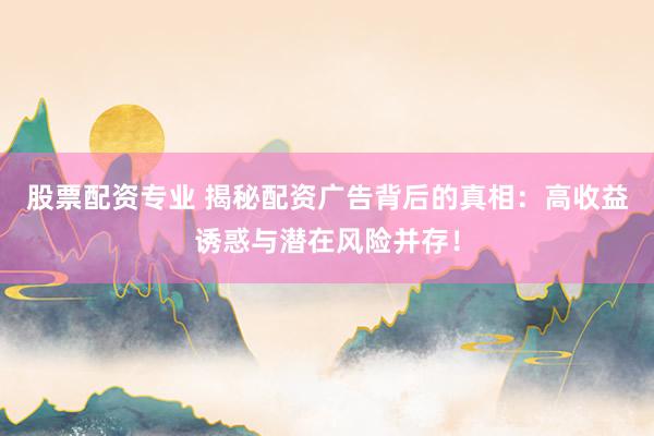 股票配资专业 揭秘配资广告背后的真相：高收益诱惑与潜在风险并存！