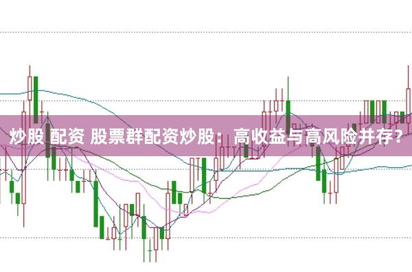 炒股 配资 股票群配资炒股：高收益与高风险并存？