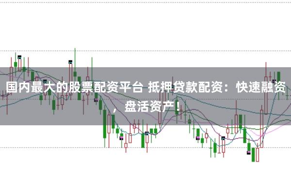 国内最大的股票配资平台 抵押贷款配资：快速融资，盘活资产！