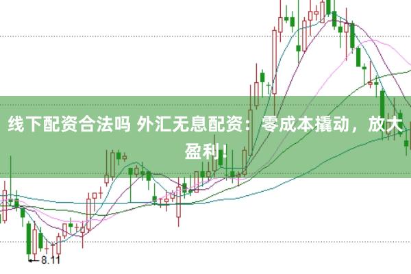线下配资合法吗 外汇无息配资：零成本撬动，放大盈利！