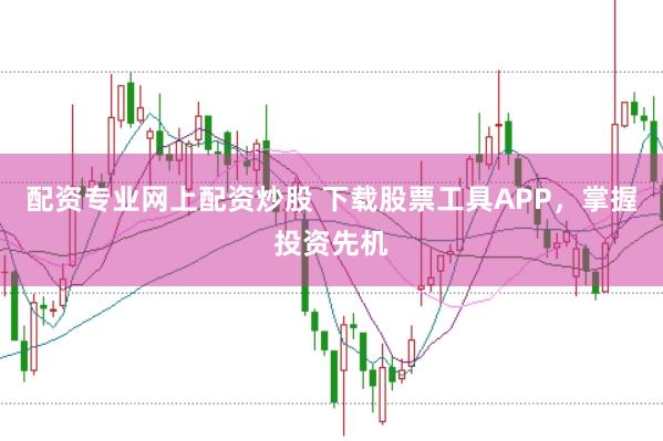 配资专业网上配资炒股 下载股票工具APP，掌握投资先机