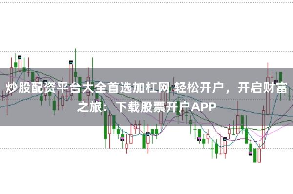 炒股配资平台大全首选加杠网 轻松开户，开启财富之旅：下载股票开户APP