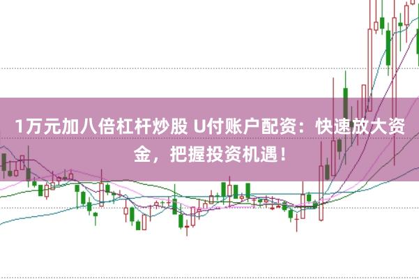 1万元加八倍杠杆炒股 U付账户配资：快速放大资金，把握投资机遇！