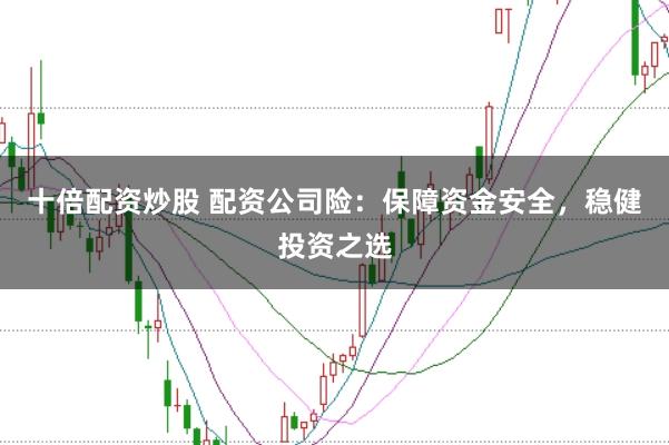 十倍配资炒股 配资公司险：保障资金安全，稳健投资之选