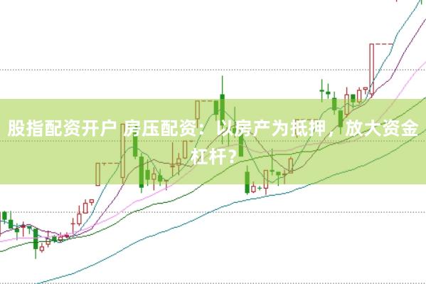 股指配资开户 房压配资：以房产为抵押，放大资金杠杆？