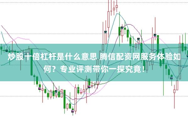 炒股十倍杠杆是什么意思 腾信配资网服务体验如何？专业评测带你一探究竟！
