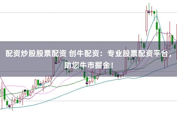 配资炒股股票配资 创牛配资：专业股票配资平台，助您牛市掘金！