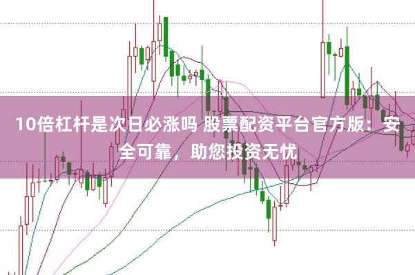 10倍杠杆是次日必涨吗 股票配资平台官方版：安全可靠，助您投资无忧