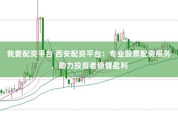 我要配资平台 西安配资平台：专业股票配资服务，助力投资者稳健盈利