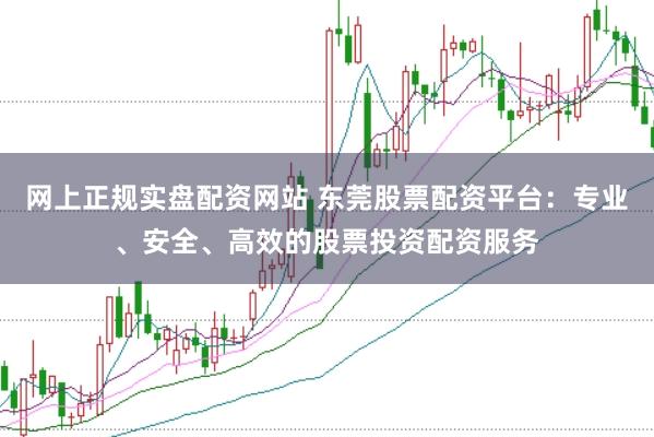 网上正规实盘配资网站 东莞股票配资平台：专业、安全、高效的股票投资配资服务