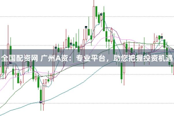 全国配资网 广州A资：专业平台，助您把握投资机遇