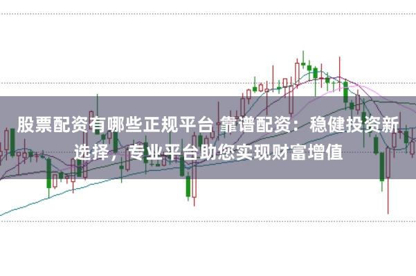股票配资有哪些正规平台 靠谱配资：稳健投资新选择，专业平台助您实现财富增值