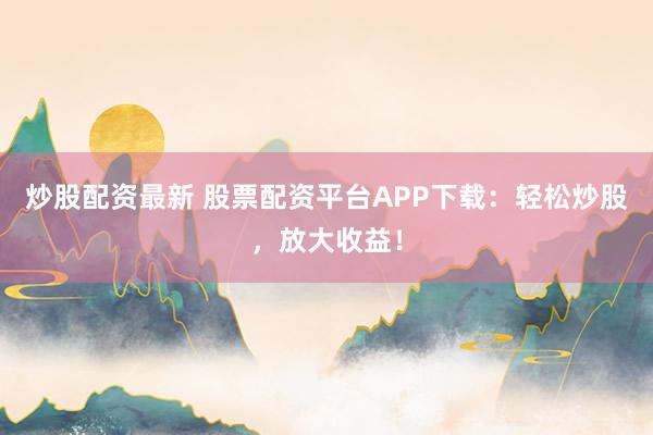 炒股配资最新 股票配资平台APP下载：轻松炒股，放大收益！