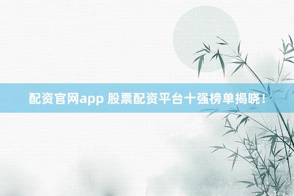 配资官网app 股票配资平台十强榜单揭晓！