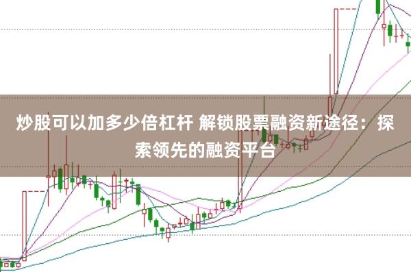 炒股可以加多少倍杠杆 解锁股票融资新途径：探索领先的融资平台