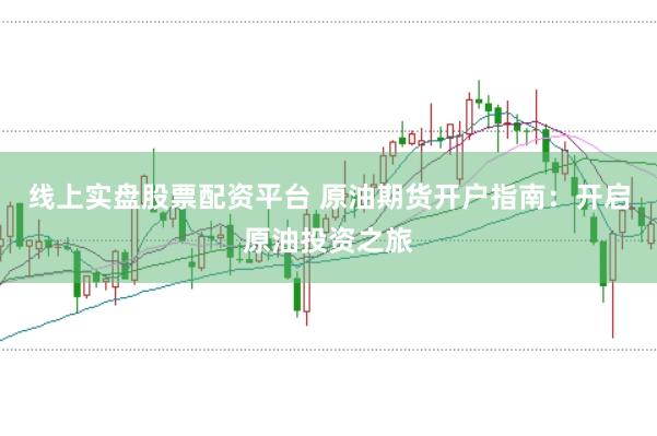 线上实盘股票配资平台 原油期货开户指南：开启原油投资之旅