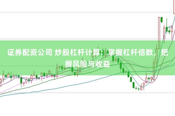 证券配资公司 炒股杠杆计算：掌握杠杆倍数，把握风险与收益