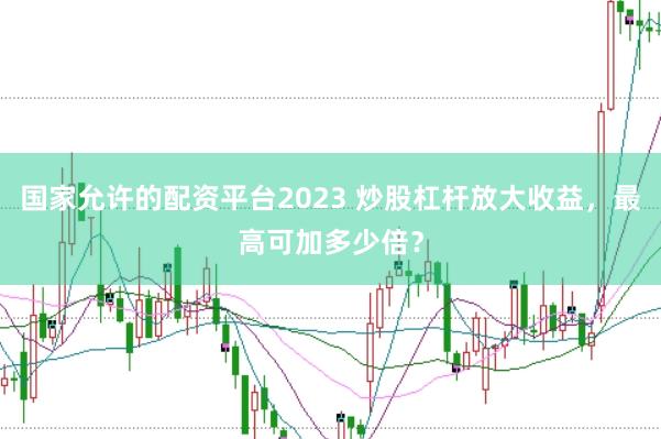 国家允许的配资平台2023 炒股杠杆放大收益，最高可加多少倍？