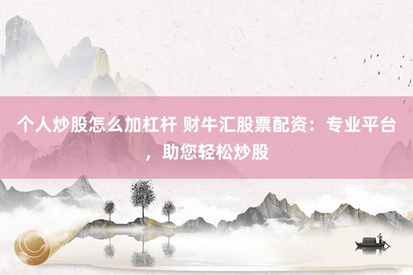 个人炒股怎么加杠杆 财牛汇股票配资：专业平台，助您轻松炒股