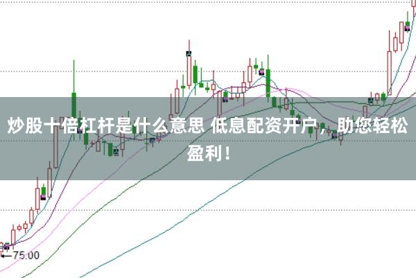 炒股十倍杠杆是什么意思 低息配资开户，助您轻松盈利！