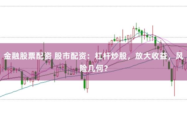 金融股票配资 股市配资：杠杆炒股，放大收益，风险几何？
