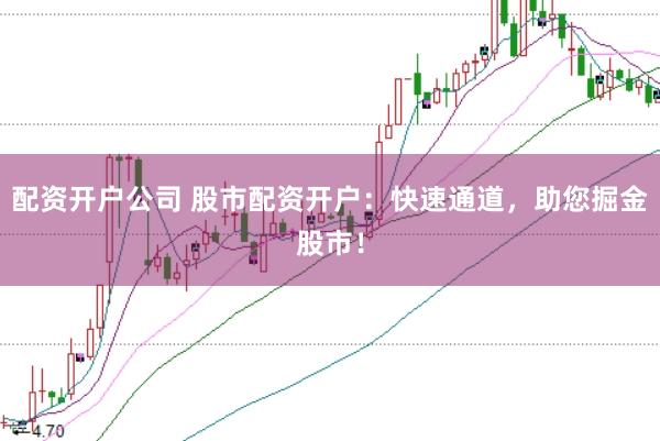 配资开户公司 股市配资开户：快速通道，助您掘金股市！