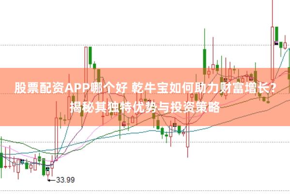 股票配资APP哪个好 乾牛宝如何助力财富增长？揭秘其独特优势与投资策略