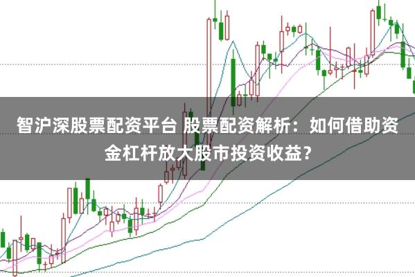 智沪深股票配资平台 股票配资解析：如何借助资金杠杆放大股市投资收益？