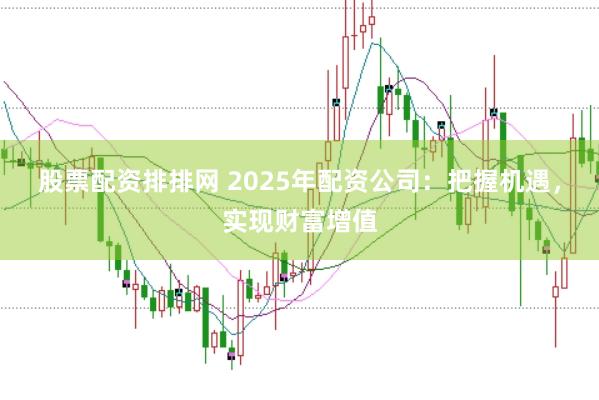 股票配资排排网 2025年配资公司：把握机遇，实现财富增值