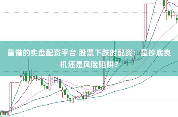 靠谱的实盘配资平台 股票下跌时配资：是抄底良机还是风险陷阱？