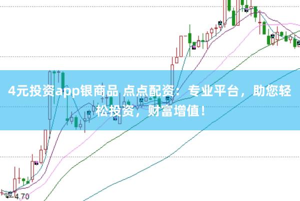 4元投资app银商品 点点配资：专业平台，助您轻松投资，财富增值！