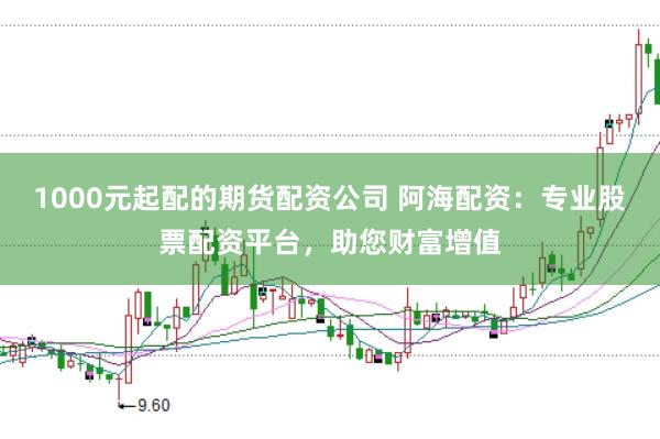 1000元起配的期货配资公司 阿海配资：专业股票配资平台，助您财富增值