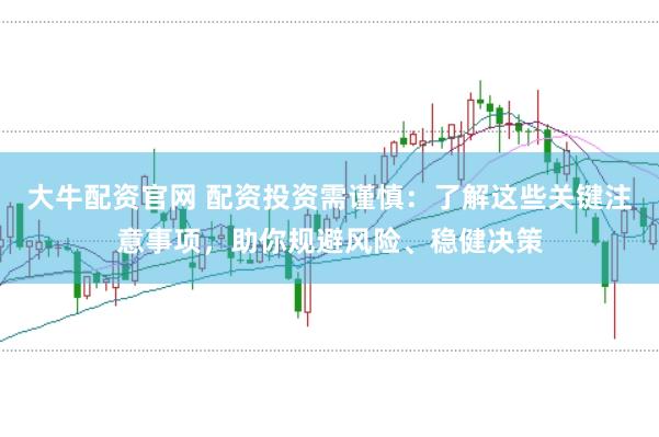 大牛配资官网 配资投资需谨慎：了解这些关键注意事项，助你规避风险、稳健决策