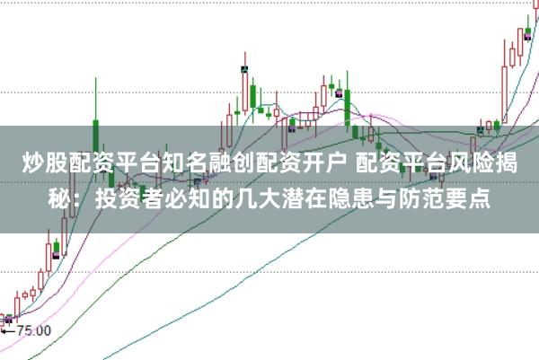 炒股配资平台知名融创配资开户 配资平台风险揭秘：投资者必知的几大潜在隐患与防范要点