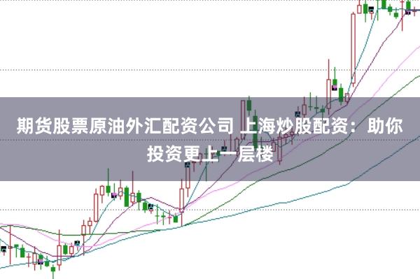 期货股票原油外汇配资公司 上海炒股配资：助你投资更上一层楼