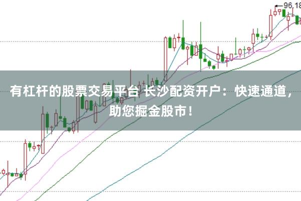 有杠杆的股票交易平台 长沙配资开户：快速通道，助您掘金股市！