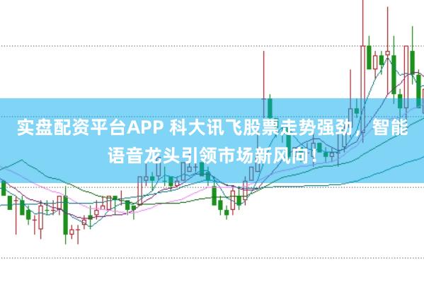 实盘配资平台APP 科大讯飞股票走势强劲，智能语音龙头引领市场新风向！