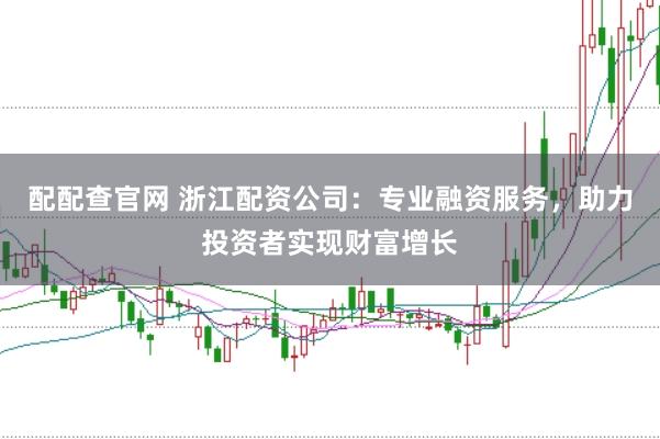 配配查官网 浙江配资公司：专业融资服务，助力投资者实现财富增长