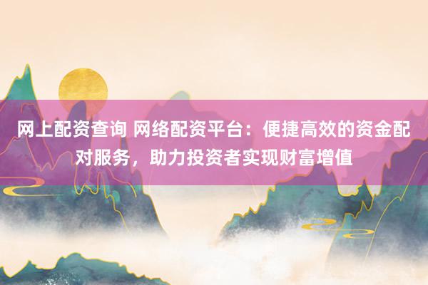 网上配资查询 网络配资平台：便捷高效的资金配对服务，助力投资者实现财富增值