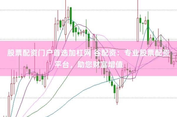 股票配资门户首选加杠网 谷配资：专业股票配资平台，助您财富增值