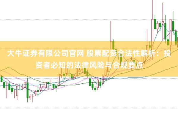 大牛证券有限公司官网 股票配资合法性解析：投资者必知的法律风险与合规要点