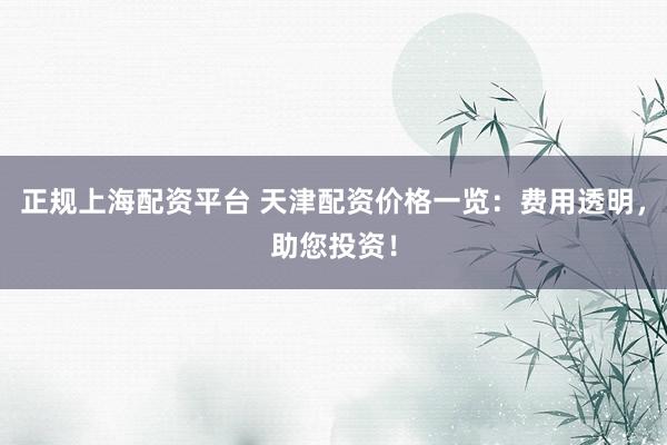 正规上海配资平台 天津配资价格一览：费用透明，助您投资！