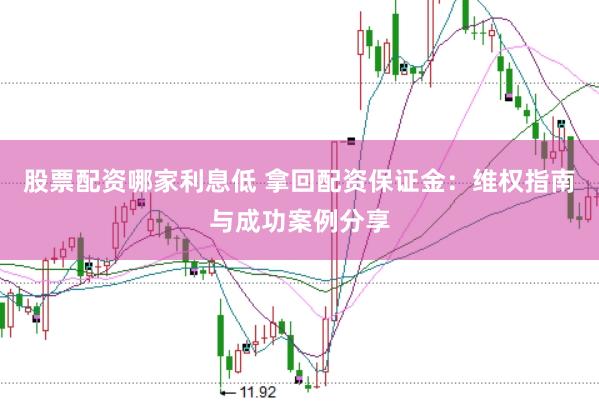股票配资哪家利息低 拿回配资保证金：维权指南与成功案例分享