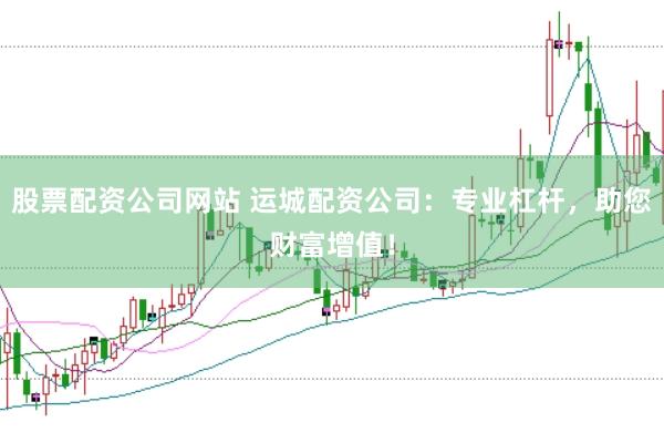 股票配资公司网站 运城配资公司：专业杠杆，助您财富增值！
