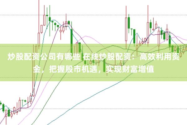炒股配资公司有哪些 在线炒股配资：高效利用资金，把握股市机遇，实现财富增值