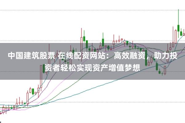中国建筑股票 在线配资网站：高效融资，助力投资者轻松实现资产增值梦想