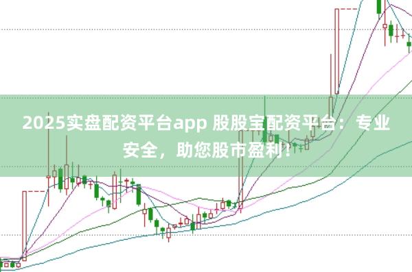 2025实盘配资平台app 股股宝配资平台：专业安全，助您股市盈利！