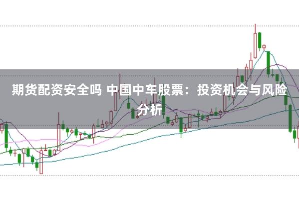 期货配资安全吗 中国中车股票：投资机会与风险分析